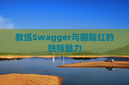 教练Swagger与胭脂红的独特魅力 教练Swagger与胭脂红的独特魅力